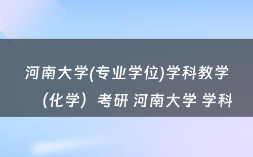 河南大学(专业学位)学科教学（化学）考研 河南大学 学科