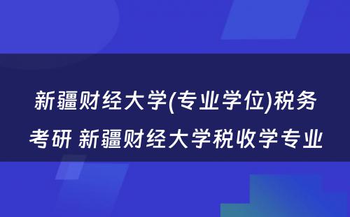 新疆财经大学(专业学位)税务考研 新疆财经大学税收学专业