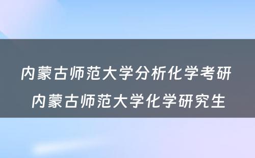 内蒙古师范大学分析化学考研 内蒙古师范大学化学研究生