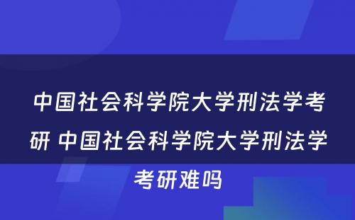 中国社会科学院大学刑法学考研 中国社会科学院大学刑法学考研难吗