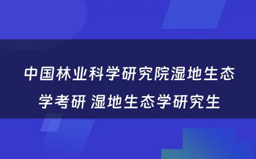 中国林业科学研究院湿地生态学考研 湿地生态学研究生