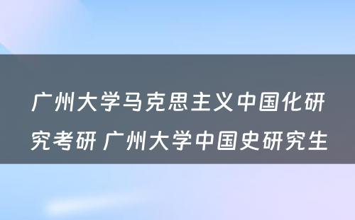 广州大学马克思主义中国化研究考研 广州大学中国史研究生