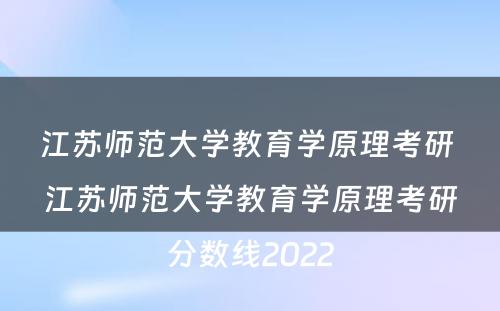 江苏师范大学教育学原理考研 江苏师范大学教育学原理考研分数线2022