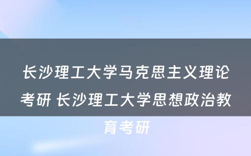 长沙理工大学马克思主义理论考研 长沙理工大学思想政治教育考研