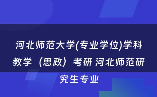 河北师范大学(专业学位)学科教学（思政）考研 河北师范研究生专业