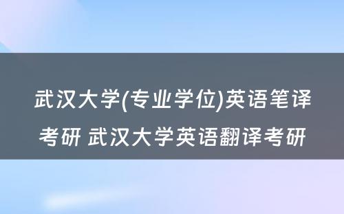 武汉大学(专业学位)英语笔译考研 武汉大学英语翻译考研