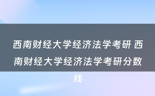 西南财经大学经济法学考研 西南财经大学经济法学考研分数线