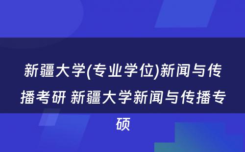 新疆大学(专业学位)新闻与传播考研 新疆大学新闻与传播专硕