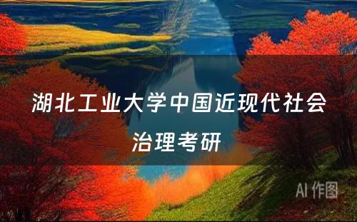 湖北工业大学中国近现代社会治理考研 