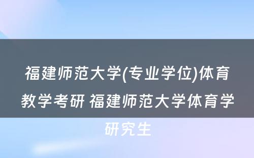 福建师范大学(专业学位)体育教学考研 福建师范大学体育学研究生