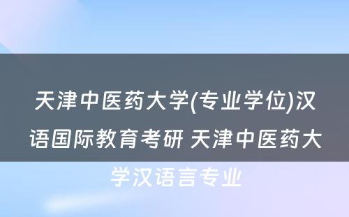 天津中医药大学(专业学位)汉语国际教育考研 天津中医药大学汉语言专业