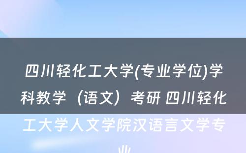 四川轻化工大学(专业学位)学科教学（语文）考研 四川轻化工大学人文学院汉语言文学专业