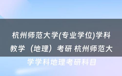 杭州师范大学(专业学位)学科教学（地理）考研 杭州师范大学学科地理考研科目