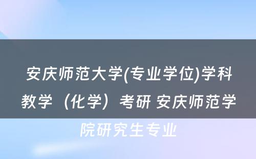 安庆师范大学(专业学位)学科教学（化学）考研 安庆师范学院研究生专业