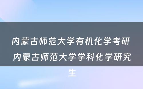 内蒙古师范大学有机化学考研 内蒙古师范大学学科化学研究生