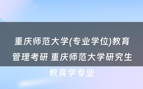 重庆师范大学(专业学位)教育管理考研 重庆师范大学研究生教育学专业