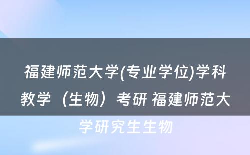 福建师范大学(专业学位)学科教学（生物）考研 福建师范大学研究生生物