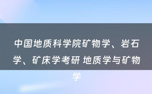 中国地质科学院矿物学、岩石学、矿床学考研 地质学与矿物学