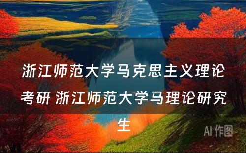 浙江师范大学马克思主义理论考研 浙江师范大学马理论研究生