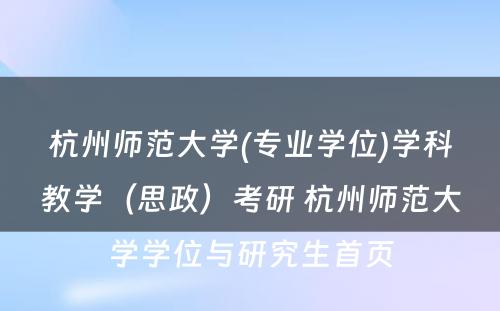 杭州师范大学(专业学位)学科教学（思政）考研 杭州师范大学学位与研究生首页