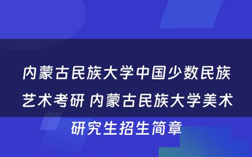 内蒙古民族大学中国少数民族艺术考研 内蒙古民族大学美术研究生招生简章