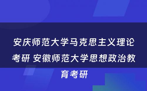 安庆师范大学马克思主义理论考研 安徽师范大学思想政治教育考研