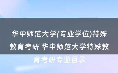 华中师范大学(专业学位)特殊教育考研 华中师范大学特殊教育考研专业目录