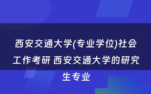 西安交通大学(专业学位)社会工作考研 西安交通大学的研究生专业