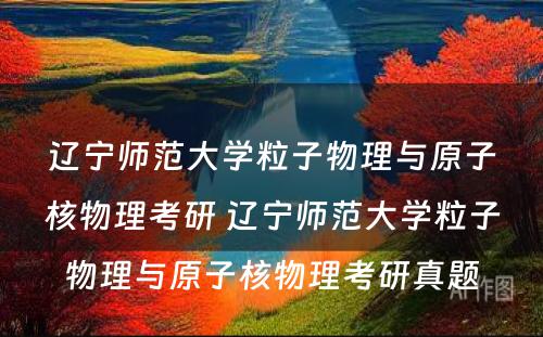 辽宁师范大学粒子物理与原子核物理考研 辽宁师范大学粒子物理与原子核物理考研真题