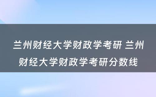 兰州财经大学财政学考研 兰州财经大学财政学考研分数线