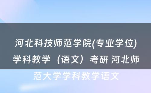 河北科技师范学院(专业学位)学科教学（语文）考研 河北师范大学学科教学语文