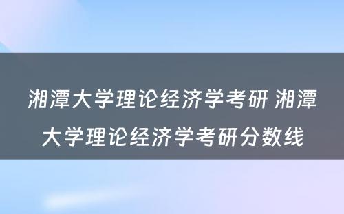 湘潭大学理论经济学考研 湘潭大学理论经济学考研分数线