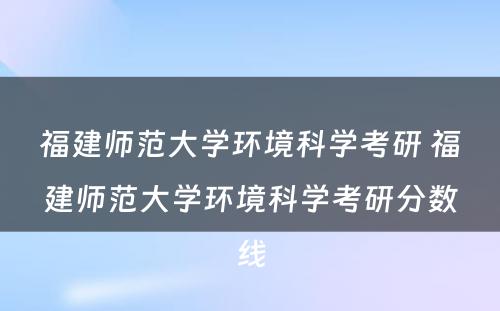 福建师范大学环境科学考研 福建师范大学环境科学考研分数线