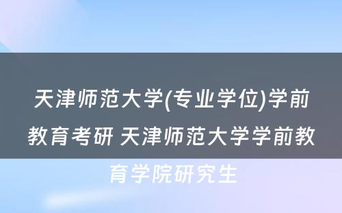 天津师范大学(专业学位)学前教育考研 天津师范大学学前教育学院研究生