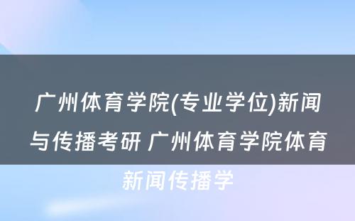 广州体育学院(专业学位)新闻与传播考研 广州体育学院体育新闻传播学