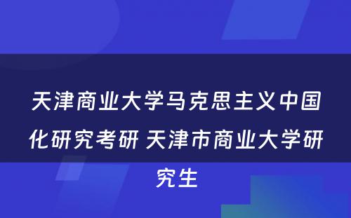 天津商业大学马克思主义中国化研究考研 天津市商业大学研究生