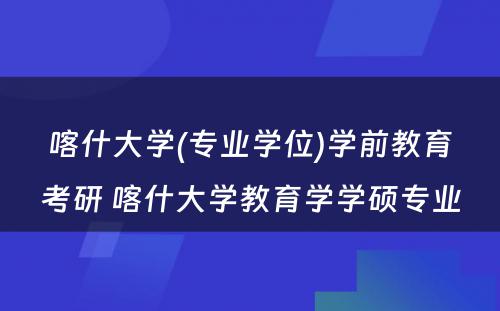 喀什大学(专业学位)学前教育考研 喀什大学教育学学硕专业