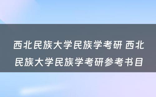 西北民族大学民族学考研 西北民族大学民族学考研参考书目