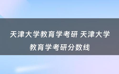 天津大学教育学考研 天津大学教育学考研分数线