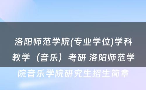 洛阳师范学院(专业学位)学科教学（音乐）考研 洛阳师范学院音乐学院研究生招生简章