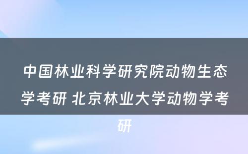 中国林业科学研究院动物生态学考研 北京林业大学动物学考研