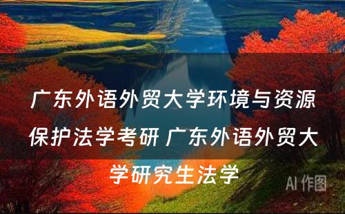 广东外语外贸大学环境与资源保护法学考研 广东外语外贸大学研究生法学