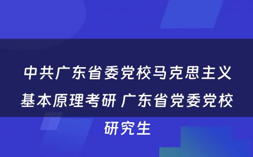 中共广东省委党校马克思主义基本原理考研 广东省党委党校研究生