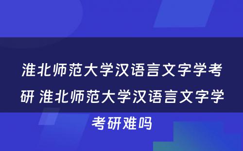 淮北师范大学汉语言文字学考研 淮北师范大学汉语言文字学考研难吗