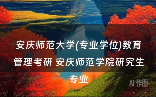 安庆师范大学(专业学位)教育管理考研 安庆师范学院研究生专业