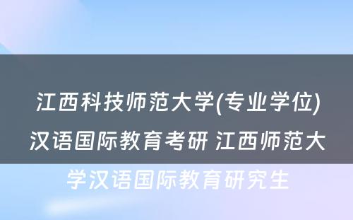 江西科技师范大学(专业学位)汉语国际教育考研 江西师范大学汉语国际教育研究生