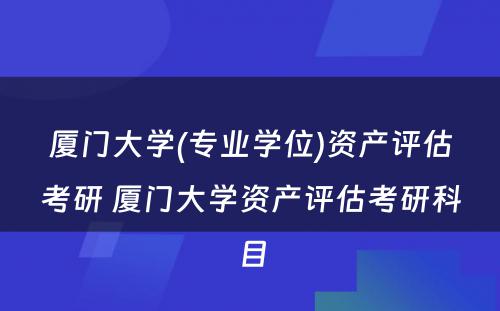 厦门大学(专业学位)资产评估考研 厦门大学资产评估考研科目