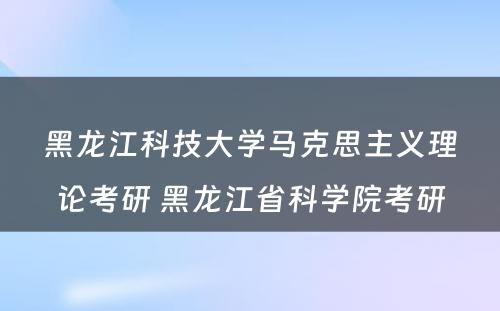 黑龙江科技大学马克思主义理论考研 黑龙江省科学院考研