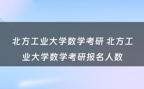 北方工业大学数学考研 北方工业大学数学考研报名人数