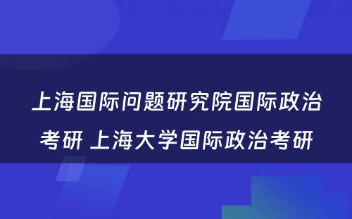 上海国际问题研究院国际政治考研 上海大学国际政治考研